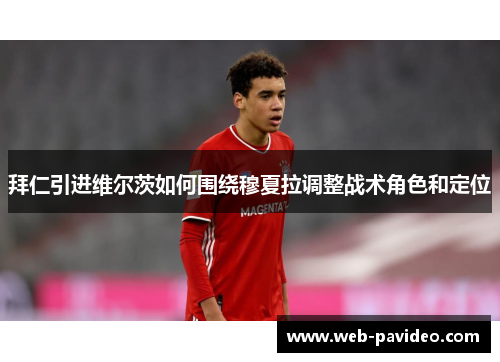 拜仁引进维尔茨如何围绕穆夏拉调整战术角色和定位 拜仁引进维尔茨如何围绕穆夏拉调整战术角色和定位