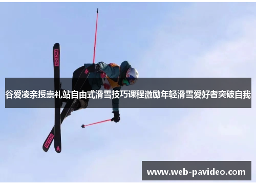谷爱凌亲授崇礼站自由式滑雪技巧课程激励年轻滑雪爱好者突破自我