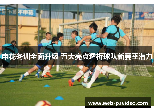 申花冬训全面升级 五大亮点透析球队新赛季潜力 申花冬训全面升级 五大亮点透析球队新赛季潜力