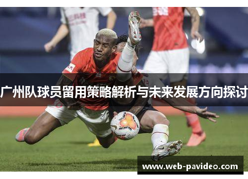 广州队球员留用策略解析与未来发展方向探讨 广州队球员留用策略解析与未来发展方向探讨