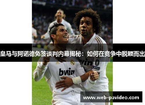 皇马与阿诺德免签谈判内幕揭秘:如何在竞争中脱颖而出 皇马与阿诺德免签谈判内幕揭秘:如何在竞争中脱颖而出