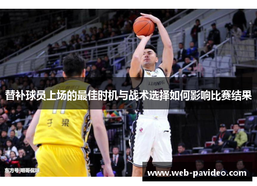 替补球员上场的最佳时机与战术选择如何影响比赛结果 替补球员上场的最佳时机与战术选择如何影响比赛结果