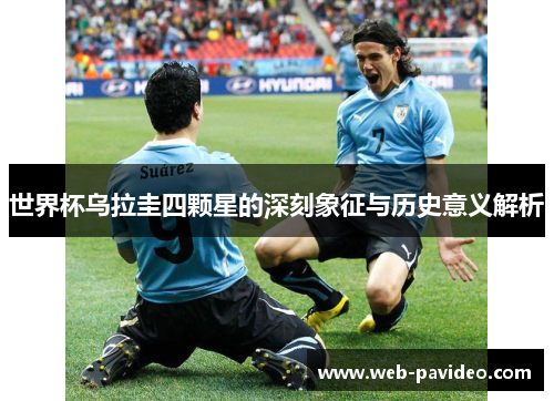 世界杯乌拉圭四颗星的深刻象征与历史意义解析 世界杯乌拉圭四颗星的深刻象征与历史意义解析