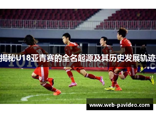 揭秘U18亚青赛的全名起源及其历史发展轨迹 揭秘U18亚青赛的全名起源及其历史发展轨迹