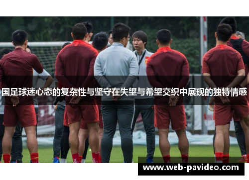 国足球迷心态的复杂性与坚守在失望与希望交织中展现的独特情感 国足球迷心态的复杂性与坚守在失望与希望交织中展现的独特情感