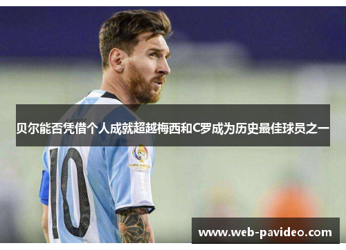 贝尔能否凭借个人成就超越梅西和C罗成为历史最佳球员之一 贝尔能否凭借个人成就超越梅西和C罗成为历史最佳球员之一