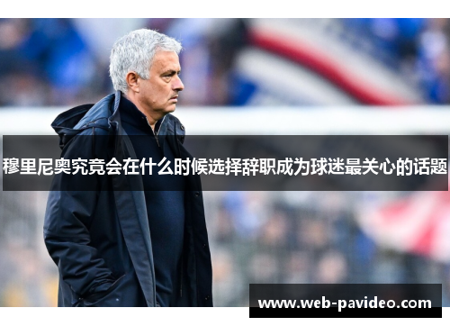 穆里尼奥究竟会在什么时候选择辞职成为球迷最关心的话题 穆里尼奥究竟会在什么时候选择辞职成为球迷最关心的话题