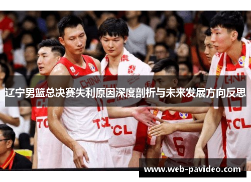 辽宁男篮总决赛失利原因深度剖析与未来发展方向反思 辽宁男篮总决赛失利原因深度剖析与未来发展方向反思
