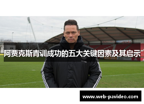 阿贾克斯青训成功的五大关键因素及其启示 阿贾克斯青训成功的五大关键因素及其启示