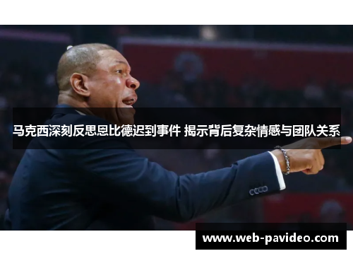 马克西深刻反思恩比德迟到事件 揭示背后复杂情感与团队关系 马克西深刻反思恩比德迟到事件 揭示背后复杂情感与团队关系