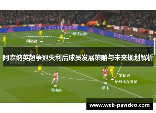 阿森纳英超争冠失利后球员发展策略与未来规划解析 阿森纳英超争冠失利后球员发展策略与未来规划解析