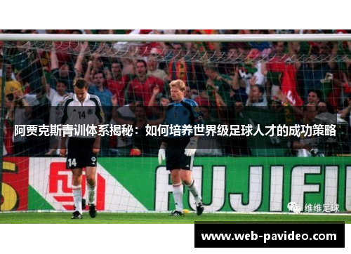 阿贾克斯青训体系揭秘：如何培养世界级足球人才的成功策略