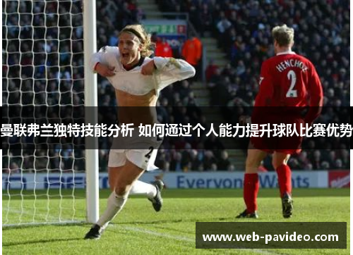 曼联弗兰独特技能分析 如何通过个人能力提升球队比赛优势