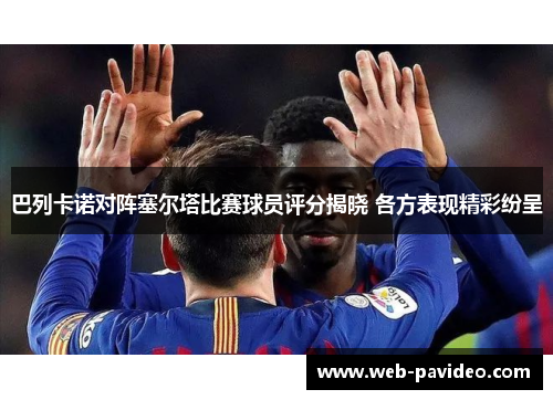 巴列卡诺对阵塞尔塔比赛球员评分揭晓 各方表现精彩纷呈 巴列卡诺对阵塞尔塔比赛球员评分揭晓 各方表现精彩纷呈