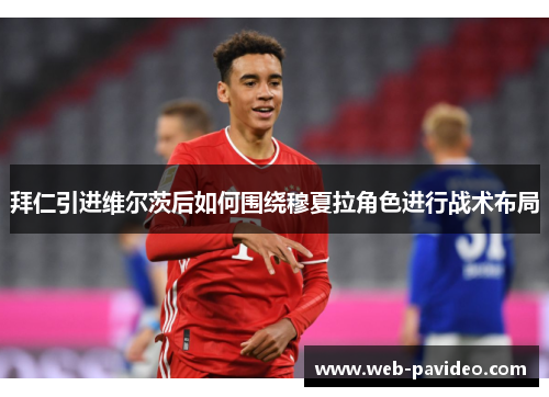 拜仁引进维尔茨后如何围绕穆夏拉角色进行战术布局 拜仁引进维尔茨后如何围绕穆夏拉角色进行战术布局