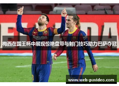 梅西在国王杯中展现惊艳盘带与射门技巧助力巴萨夺冠 梅西在国王杯中展现惊艳盘带与射门技巧助力巴萨夺冠