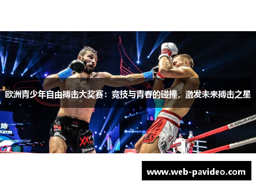 欧洲青少年自由搏击大奖赛:竞技与青春的碰撞,激发未来搏击之星 欧洲青少年自由搏击大奖赛:竞技与青春的碰撞,激发未来搏击之星