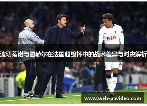 波切蒂诺与图赫尔在法国超级杯中的战术差异与对决解析 波切蒂诺与图赫尔在法国超级杯中的战术差异与对决解析