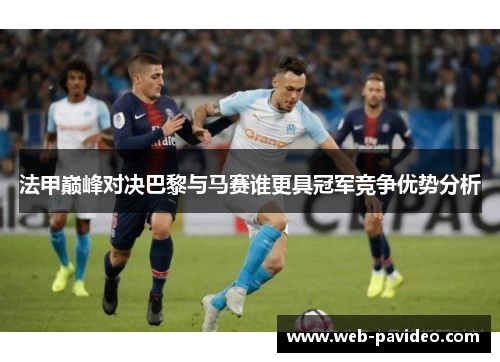 法甲巅峰对决巴黎与马赛谁更具冠军竞争优势分析