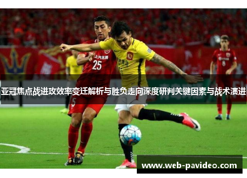 亚冠焦点战进攻效率变迁解析与胜负走向深度研判关键因素与战术演进 亚冠焦点战进攻效率变迁解析与胜负走向深度研判关键因素与战术演进