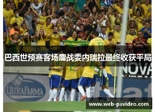 巴西世预赛客场鏖战委内瑞拉最终收获平局