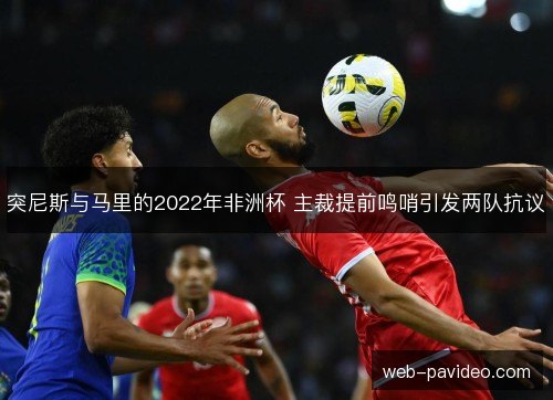 突尼斯与马里的2022年非洲杯 主裁提前鸣哨引发两队抗议